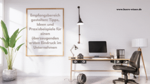 Empfangsbereich gestalten: Tipps, Ideen und Praxisbeispiele für einen überzeugenden ersten Eindruck im Unternehmen