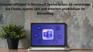 Dateien effizient in Microsoft Teams teilen: So vermeiden Sie Chaos, sparen Zeit und arbeiten produktiver im Büroalltag