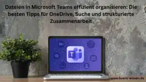 Dateien in Microsoft Teams effizient organisieren: Die besten Tipps für OneDrive, Suche und strukturierte Zusammenarbeit