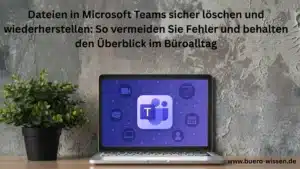 Dateien in Microsoft Teams sicher löschen und wiederherstellen: So vermeiden Sie Fehler und behalten den Überblick im Büroalltag
