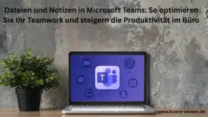 Dateien und Notizen in Microsoft Teams So optimieren Sie Ihr Teamwork und steigern die Produktivität im Büro