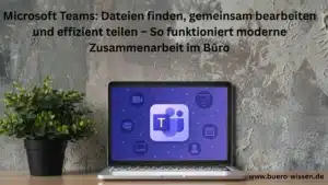 Microsoft Teams: Dateien finden, gemeinsam bearbeiten und effizient teilen – so funktioniert moderne Zusammenarbeit im Büro