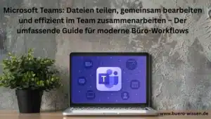 Microsoft Teams: Dateien teilen, gemeinsam bearbeiten und effizient im Team zusammenarbeiten – der umfassende Guide für moderne Büro-Workflows