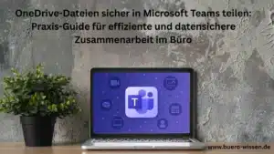 OneDrive-Dateien sicher in Microsoft Teams teilen: Praxis-Guide für effiziente und datensichere Zusammenarbeit im Büro